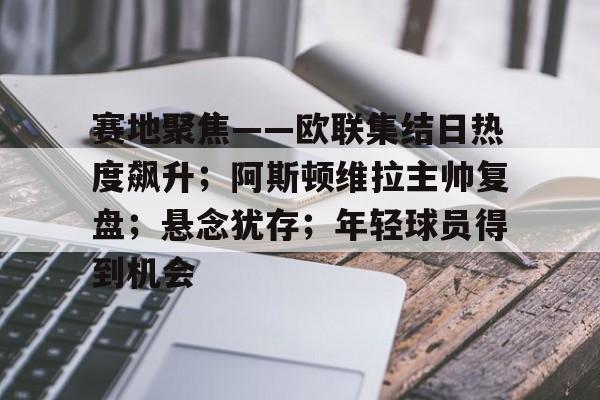 包含赛地聚焦——欧联集结日热度飙升；阿斯顿维拉主帅复盘；悬念犹存；年轻球员得到机会的词条-Leyu足球直播