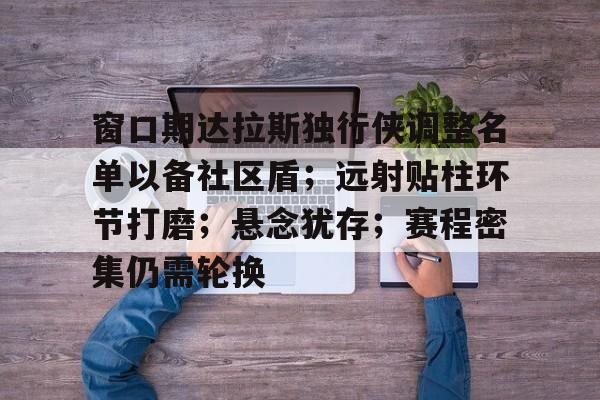 关于窗口期达拉斯独行侠调整名单以备社区盾；远射贴柱环节打磨；悬念犹存；赛程密集仍需轮换的信息-英雄联盟赔率