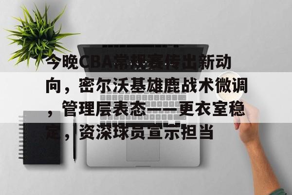 今晚CBA常规赛传出新动向，密尔沃基雄鹿战术微调，管理层表态——更衣室稳定，资深球员宣示担当的简单介绍