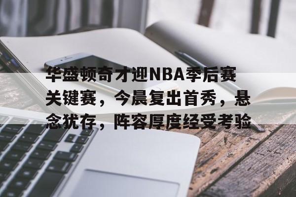 华盛顿奇才迎NBA季后赛关键赛，今晨复出首秀，悬念犹存，阵容厚度经受考验的简单介绍