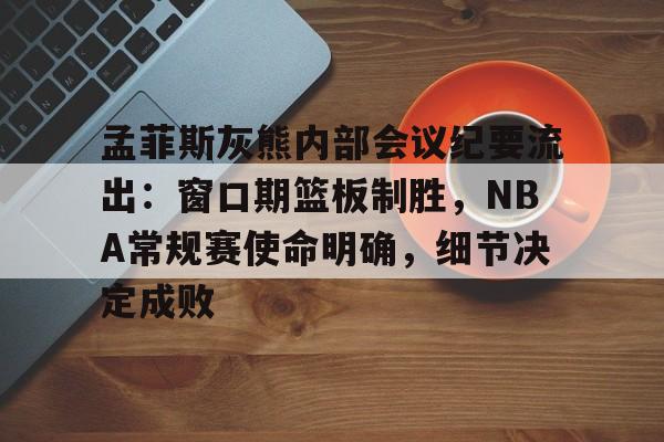 孟菲斯灰熊内部会议纪要流出：窗口期篮板制胜，NBA常规赛使命明确，细节决定成败的简单介绍-乐鱼体育